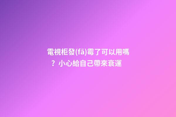 電視柜發(fā)霉了可以用嗎？小心給自己帶來衰運